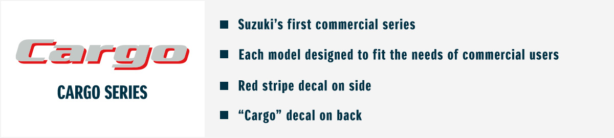 CARGO SERIES ■Suzuki’s first commercial series ■Each model designed to fit the needs of commercial users ■Red stripe decal on side ■“Cargo” decal on back